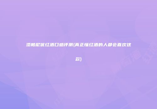 添帕尼优红酒口感评测(真正懂红酒的人都会喜欢这款)