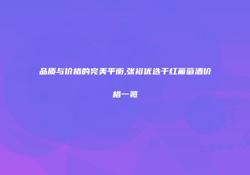 品质与价格的完美平衡,张裕优选干红葡萄酒价格一览
