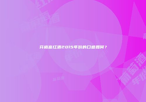芬格富红酒2015年份的口感如何？