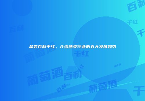 品尝百利干红，介绍酒类行业的五大发展趋势