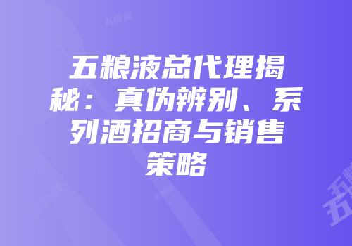 五粮液总代理揭秘：真伪辨别、系列酒招商与销售策略
