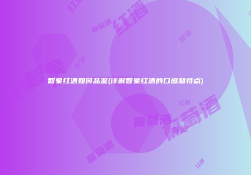 智象红酒如何品鉴(详解智象红酒的口感和特点)