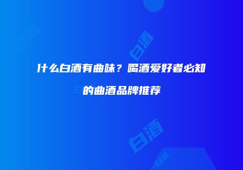 什么白酒有曲味？喝酒爱好者必知的曲酒品牌推荐