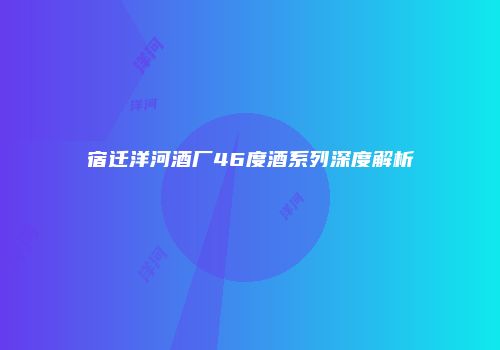 宿迁洋河酒厂46度酒系列深度解析