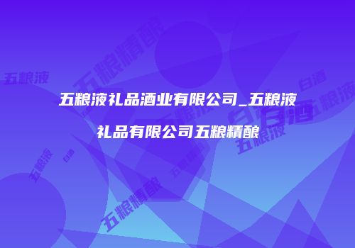 五粮液礼品酒业有限公司_五粮液礼品有限公司五粮精酿
