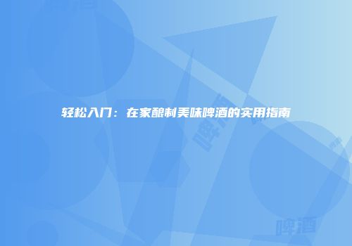 轻松入门：在家酿制美味啤酒的实用指南