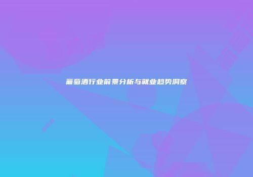 葡萄酒行业前景分析与就业趋势洞察