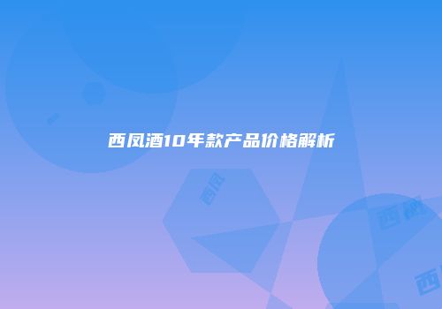 西凤酒10年款产品价格解析