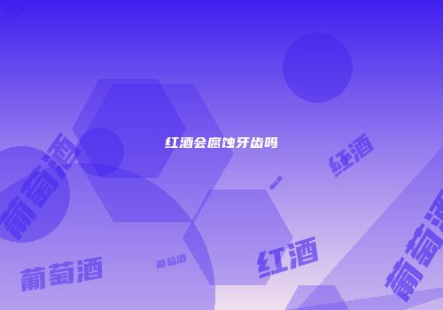 红酒会腐蚀牙齿吗