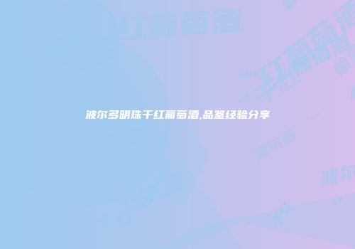波尔多明珠干红葡萄酒,品鉴经验分享