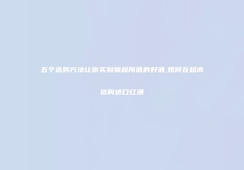 五个选购方法让你买到物超所值的好酒,如何在超市选购进口红酒