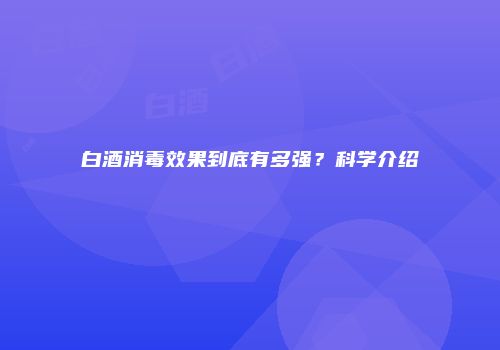 白酒消毒效果到底有多强？科学介绍