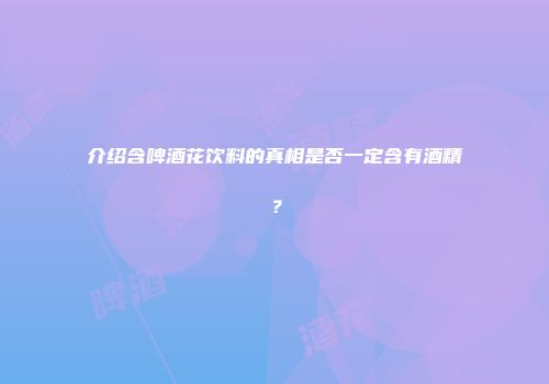 介绍含啤酒花饮料的真相是否一定含有酒精？