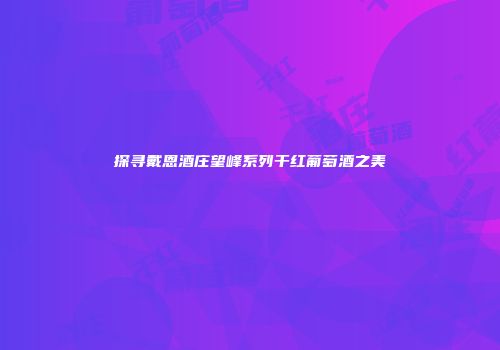 探寻戴恩酒庄望峰系列干红葡萄酒之美