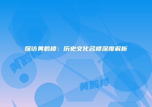 探访黄鹤楼：历史文化名楼深度解析