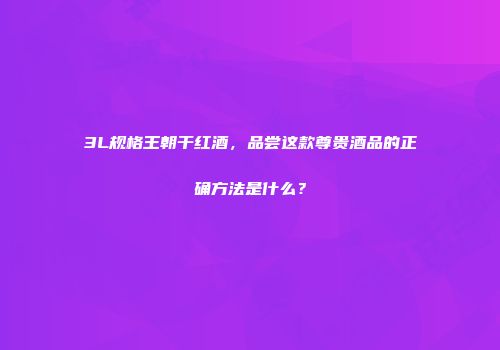 3L规格王朝干红酒，品尝这款尊贵酒品的正确方法是什么？