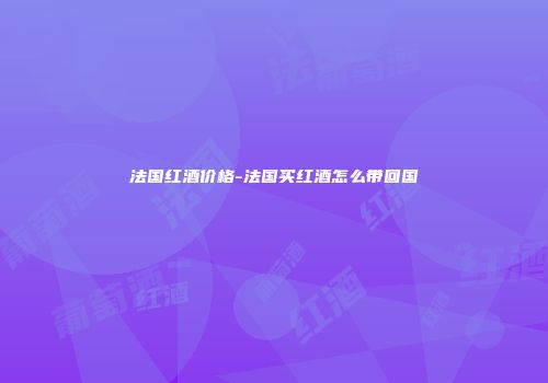 法国红酒价格-法国买红酒怎么带回国