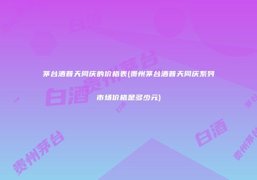 茅台酒普天同庆的价格表(贵州茅台酒普天同庆系列市场价格是多少元)