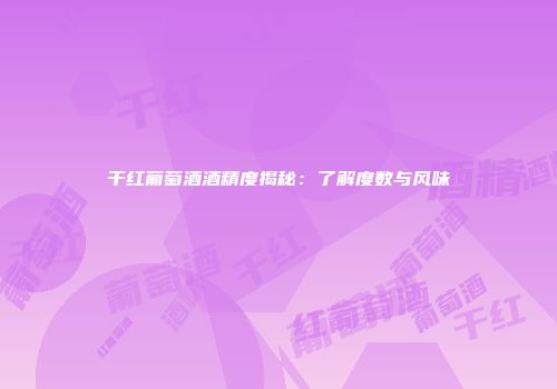 干红葡萄酒酒精度揭秘：了解度数与风味