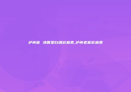 泸州窖 浓香型白酒价格表,泸州老窖价格表