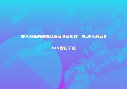 澳大利亚的西拉红葡萄酒多少钱一瓶,澳大利亚2016西拉干红
