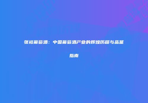 张裕葡萄酒：中国葡萄酒产业的辉煌历程与品鉴指南
