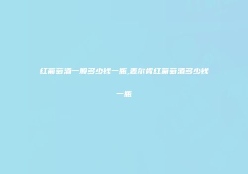 红葡萄酒一般多少钱一瓶,麦尔肯红葡萄酒多少钱一瓶