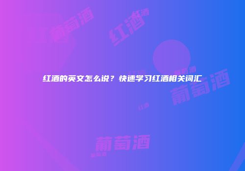 红酒的英文怎么说？快速学习红酒相关词汇