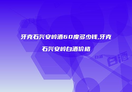 牙克石兴安岭酒60度多少钱,牙克石兴安岭白酒价格