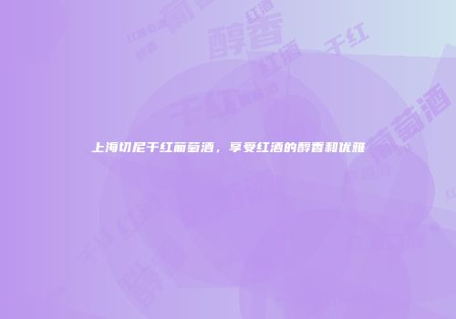 上海切尼干红葡萄酒，享受红酒的醇香和优雅