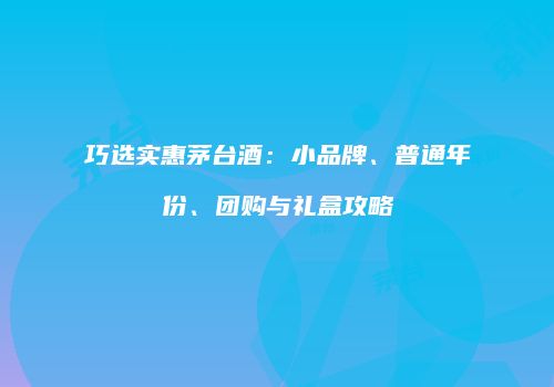 巧选实惠茅台酒：小品牌、普通年份、团购与礼盒攻略