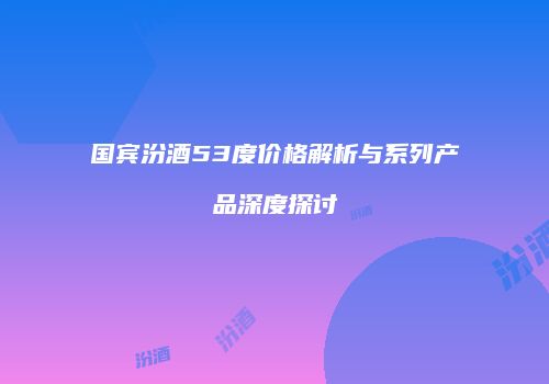 国宾汾酒53度价格解析与系列产品深度探讨