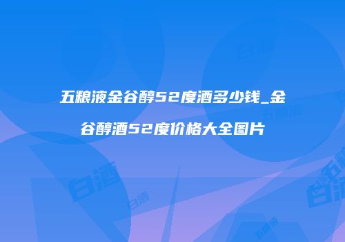 五粮液金谷醇52度酒多少钱_金谷醇酒52度价格大全图片