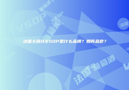 法国卡路仕VSOP是什么品牌？如何品尝？