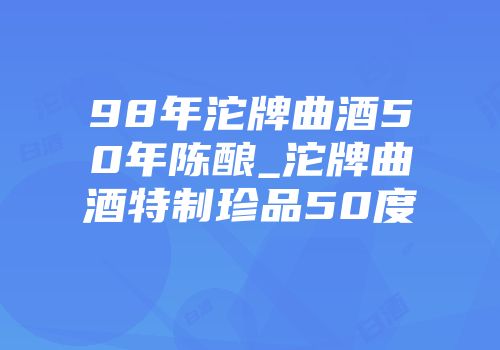 98年沱牌曲酒50年陈酿_沱牌曲酒特制珍品50度