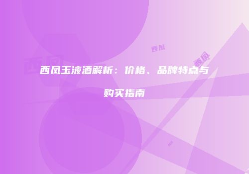 西凤玉液酒解析：价格、品牌特点与购买指南