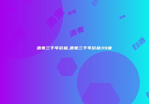 酒鬼三千年价格,酒鬼三千年价格39度