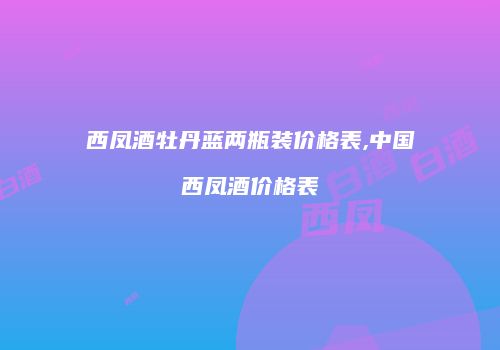 西凤酒牡丹蓝两瓶装价格表,中国西凤酒价格表