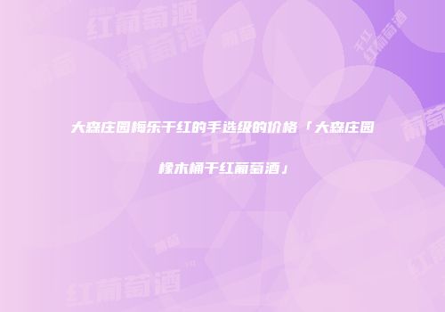 大森庄园梅乐干红的手选级的价格「大森庄园橡木桶干红葡萄酒」