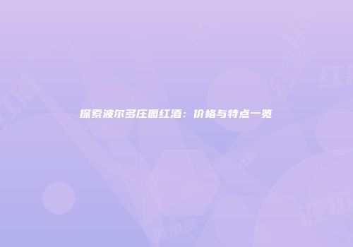 探索波尔多庄园红酒：价格与特点一览