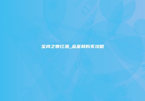 宝尚之尊红酒_品鉴和购买攻略