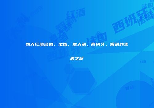 四大红酒名园：法国、意大利、西班牙、智利的美酒之旅