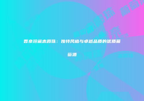香奈珍藏赤霞珠：独特风格与卓越品质的优质葡萄酒