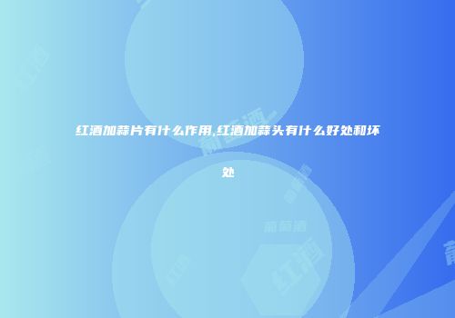 红酒加蒜片有什么作用,红酒加蒜头有什么好处和坏处