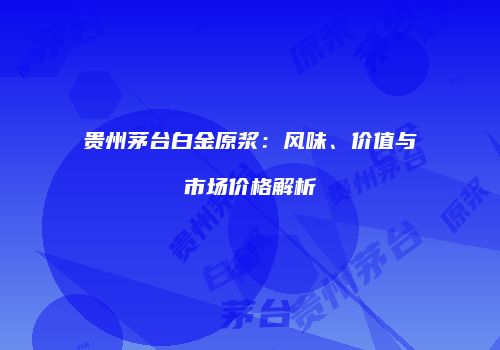 贵州茅台白金原浆：风味、价值与市场价格解析