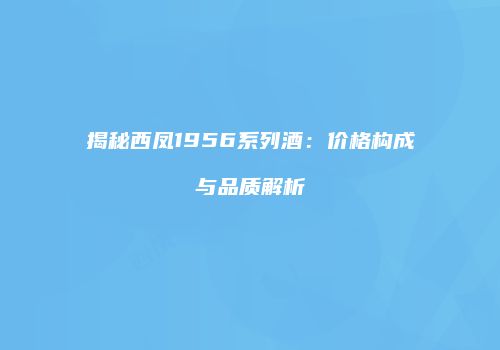 揭秘西凤1956系列酒：价格构成与品质解析
