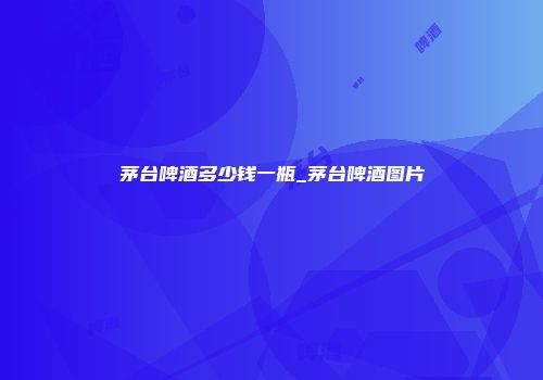 茅台啤酒多少钱一瓶_茅台啤酒图片