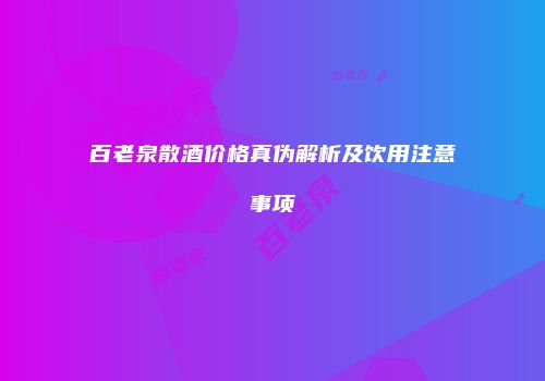 百老泉散酒价格真伪解析及饮用注意事项