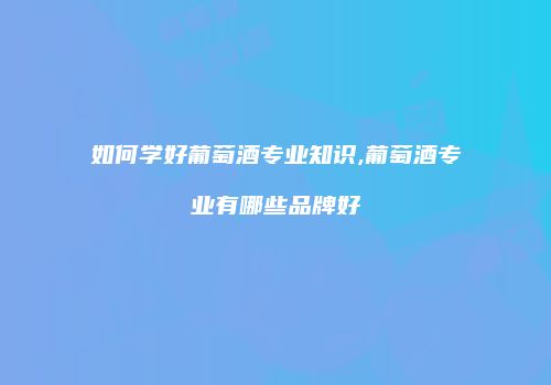 如何学好葡萄酒专业知识,葡萄酒专业有哪些品牌好