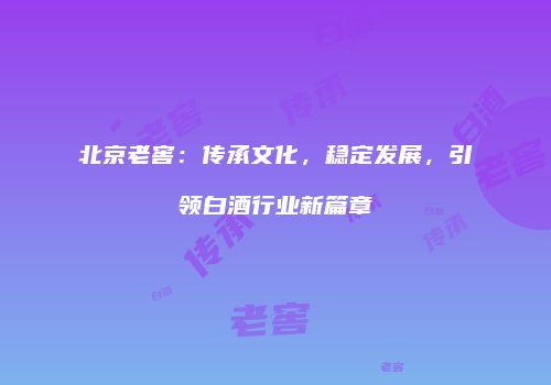 北京老窖：传承文化，稳定发展，引领白酒行业新篇章